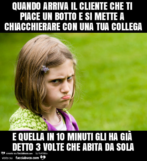 Quando arriva il cliente che ti piace un botto e si mette a chiacchierare con una tua collega e quella in 10 minuti gli ha già detto 3 volte che abita da sola