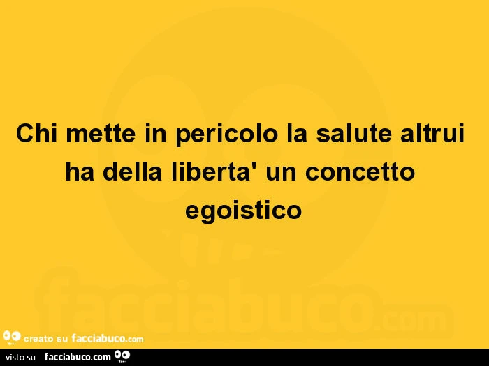 Chi mette in pericolo la salute altrui ha della libertà un concetto egoistico