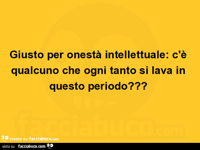 Giusto per onestà intellettuale: c'è qualcuno che ogni tanto si lava in questo periodo?