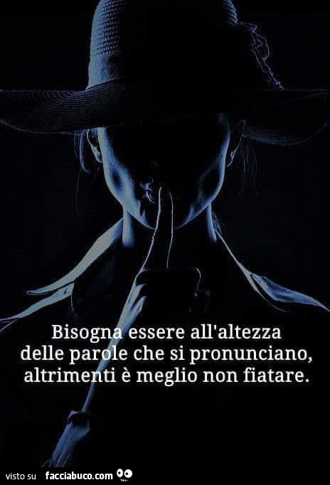 Bisogna essere all'altezza delle parole che si pronunciano altrimenti meglio non fiatare