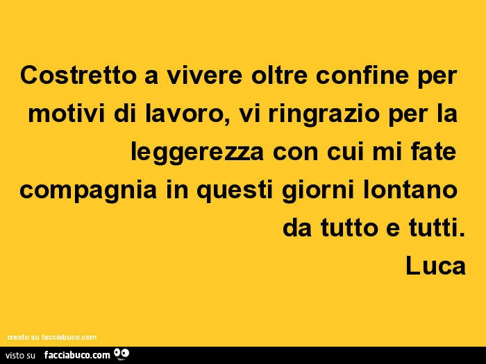 Costretto a vivere oltre confine per motivi di lavoro, vi ringrazio per la leggerezza con cui mi fate compagnia in questi giorni lontano da tutto e tutti. Luca