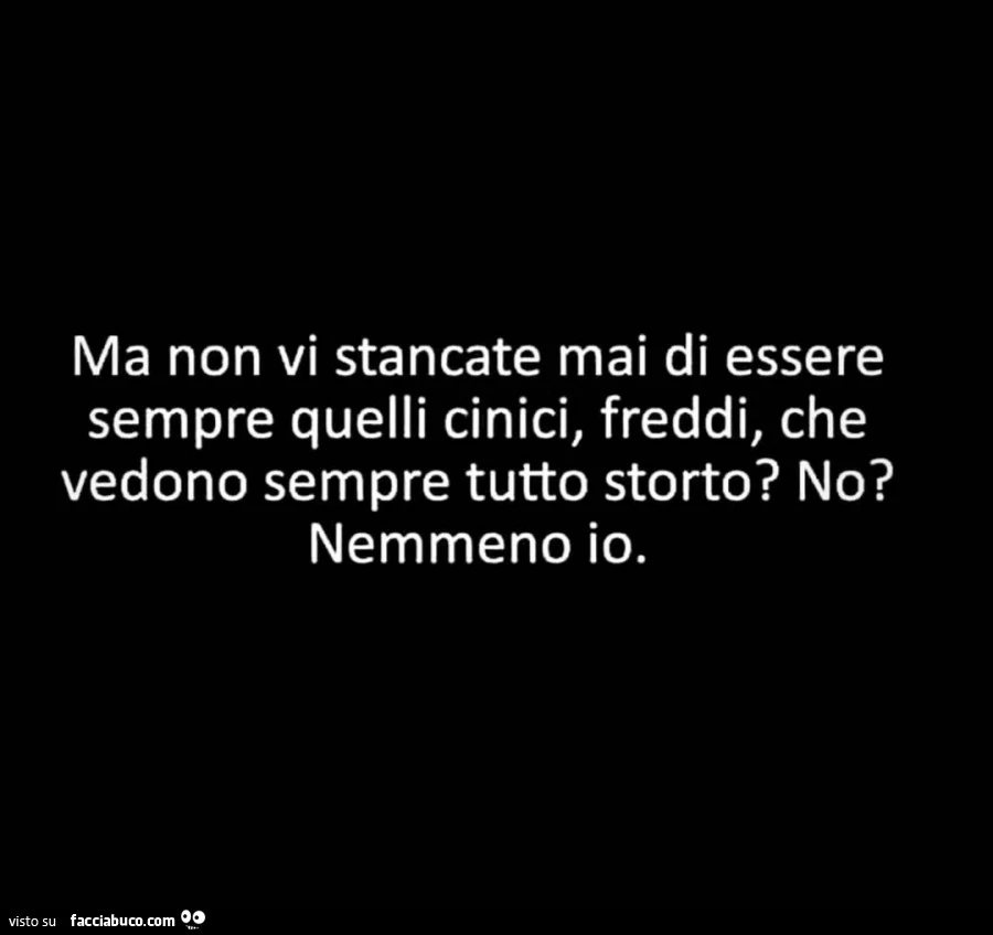 Ma non vi stancate mai di essere sempre quelli cinici, freddi, che vedono sempre tutto storto? No? Nemmeno io