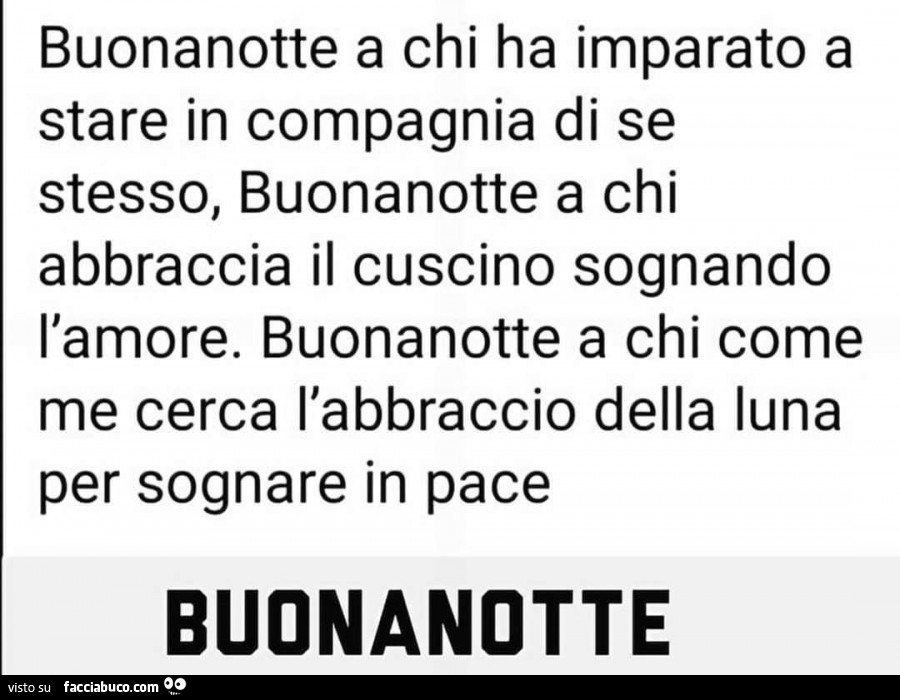 Buonanotte a chi ha imparato a stare in compagnia di se stesso, buonanotte a chi abbraccia il cuscino sognando l'amore. Buonanotte a chi come me cerca l'abbraccio della luna per sognare in pace. Buonanotte