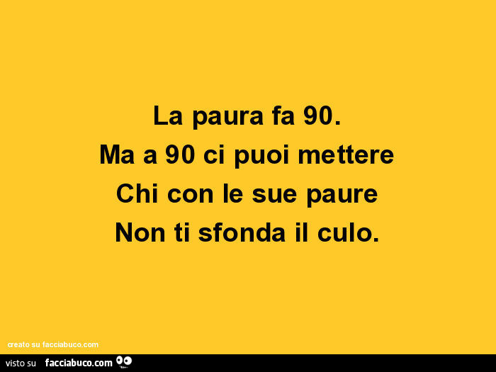 La paura fa 90. Ma a 90 ci puoi mettere chi con le sue paure non ti sfonda il culo