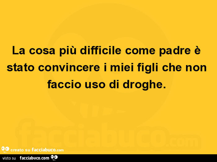 La cosa più difficile come padre è stato convincere i miei figli che non faccio uso di droghe