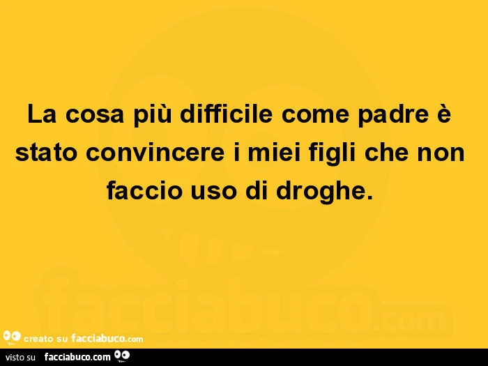 La cosa più difficile come padre è stato convincere i miei figli che non faccio uso di droghe