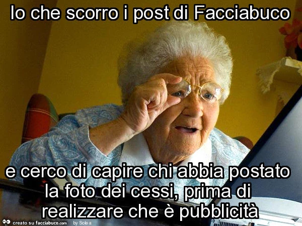 Io che scorro i post di facciabuco e cerco di capire chi abbia postato la foto dei cessi, prima di realizzare che è pubblicità