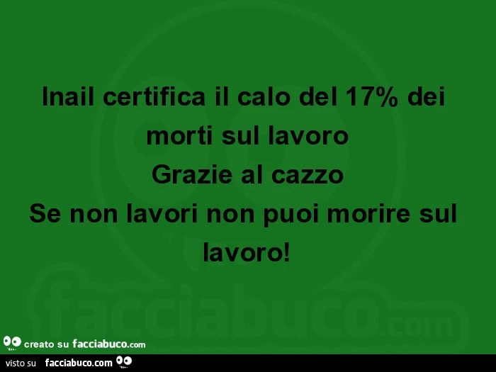 Inail certifica il calo del 17% dei morti sul lavoro grazie al cazzo se non lavori non puoi morire sul lavoro