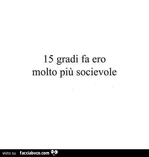 15 gradi fa ero molto più socievole