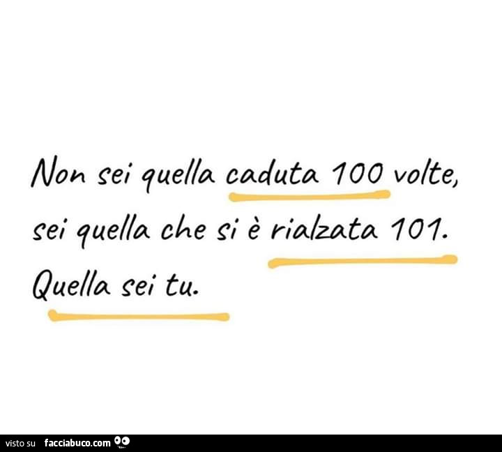Non sei quella caduta 100 volte, sei quella che si è rialzata 101. Quella sei tu