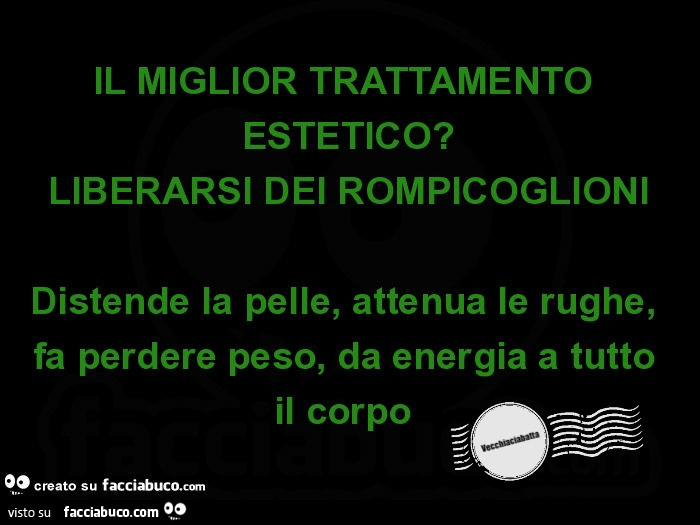 Il miglior trattamento estetico? Liberarsi dei rompicoglioni distende la pelle, attenua le rughe, fa perdere peso, da energia a tutto il corpo