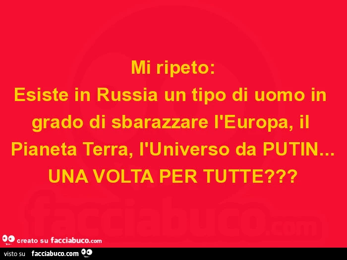 Mi ripeto: esiste in russia un tipo di uomo in grado di sbarazzare l'europa, il pianeta terra, l'universo da putin&hellip; una volta per tutte?