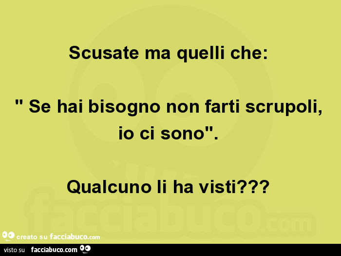 Scusate ma quelli che: " se hai bisogno non farti scrupoli, io ci sono". Qualcuno li ha visti?