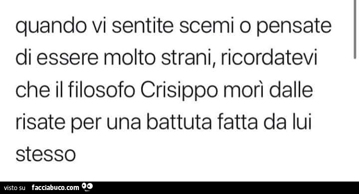 Quando vi sentite scemi o pensate di essere molto strani, ricordatevi che il filosofo crisippo morì dalle risate per una battuta fatta da lui stesso