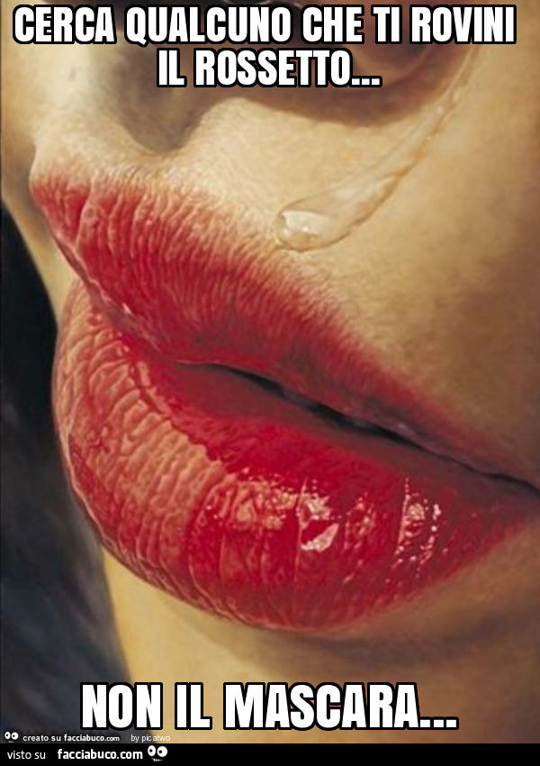 Cerca qualcuno che ti rovini il rossetto… non il mascara