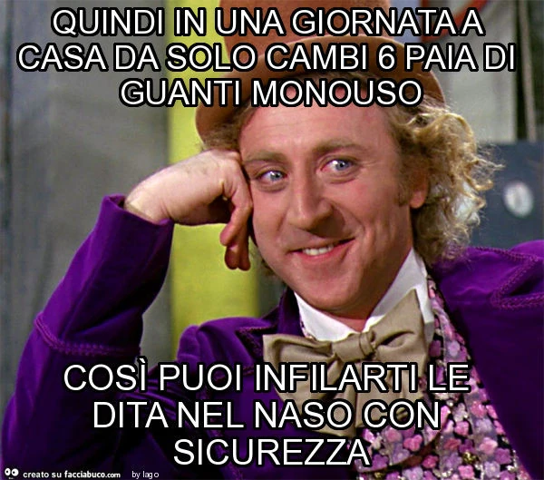 Quindi in una giornata a casa da solo cambi 6 paia di guanti monouso così puoi infilarti le dita nel naso con sicurezza