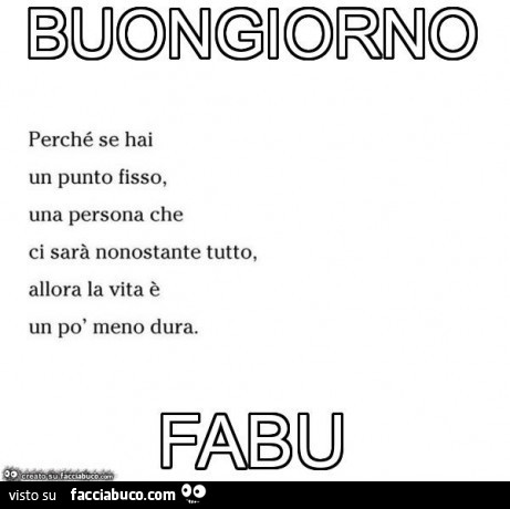 Buongiorno fabu perché se hai un punto fisso una persona che ci sarà nonostante tutto, allora la vita è un po' meno dura