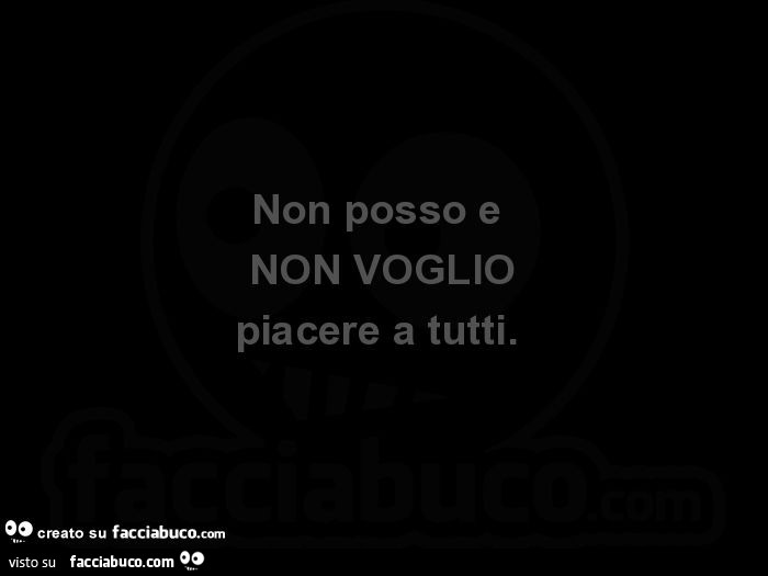 Non posso e NON VOGLIO piacere a tutti.