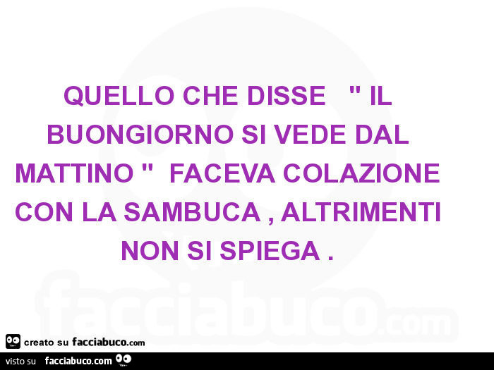 Quello che disse il buongiorno si vede dal mattino, faceva colazione con la sambuca, altrimenti non si spiega