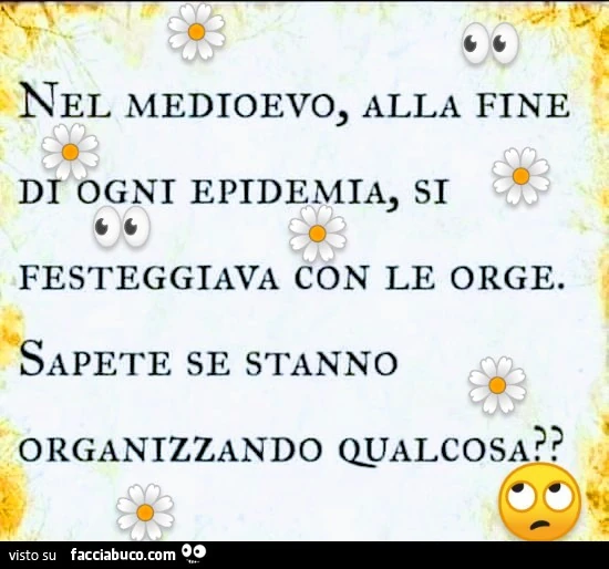 Nel medioevo, alla fine di ogni epidemia, si festeggiava con le orge. Sapete se stanno organizzando qualcosa