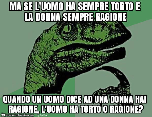 Ma se l'uomo ha sempre torto e la donna sempre ragione quando un uomo dice ad una donna hai ragione, l'uomo ha torto o ragione?