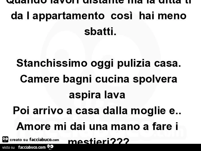 Quando lavori distante ma la ditta ti da l appartamento così hai meno sbatti. Stanchissimo oggi pulizia casa. Camere bagni cucina spolvera aspira lava poi arrivo a casa dalla moglie e. Amore mi dai una mano a fare i mestieri?