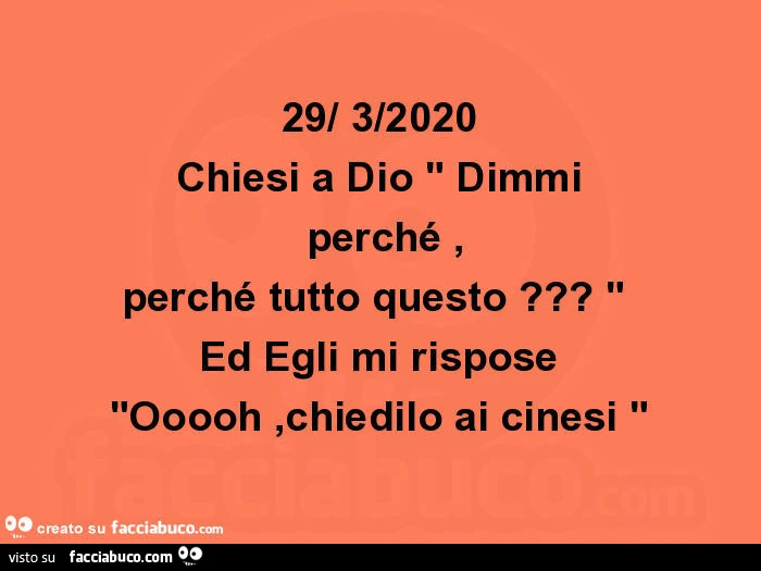 29/ 3/2020 chiesi a dio dimmi perché, perché tutto questo? Ed egli mi rispose ooooh, chiedilo ai cinesi