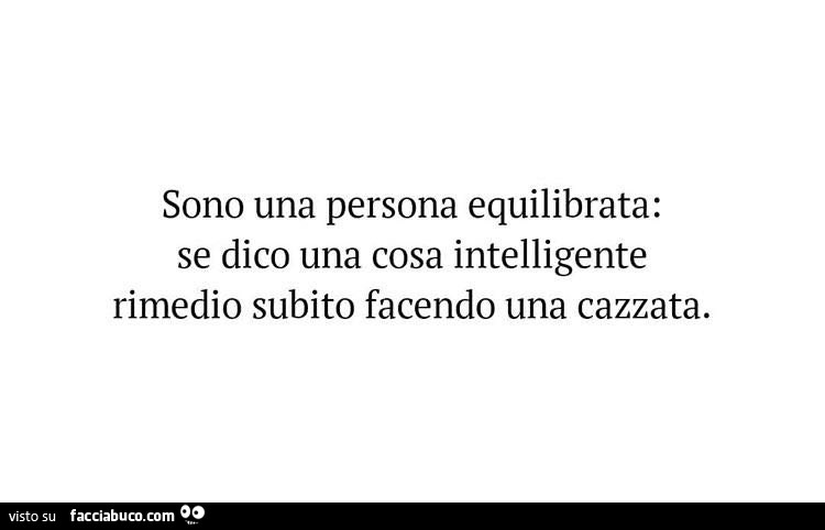 Sono una persona equilibrata: se dico una cosa intelligente rimedio subito facendo una cazzata