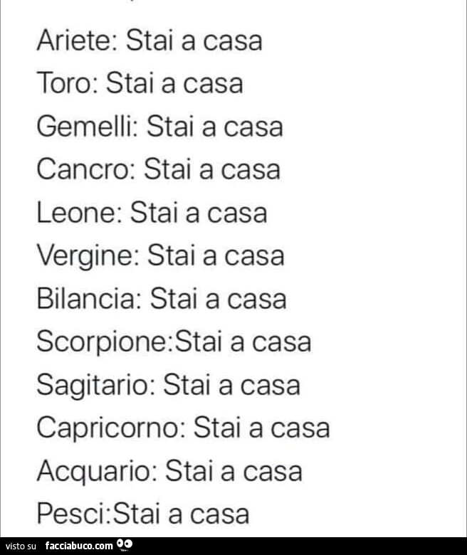 Ariete: stai a casa toro: stai a casa gemelli: stai a casa cancro: stai a casa leone: stai a casa vergine: stai a casa bilancia: stai a casa scorpione: stai a casa sagitario: stai a casa capricorno: stai a casa acquario: stai a casa pesci: stai a casa