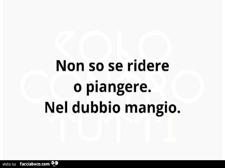 Non so se ridere o piangere. Nel dubbio mangio