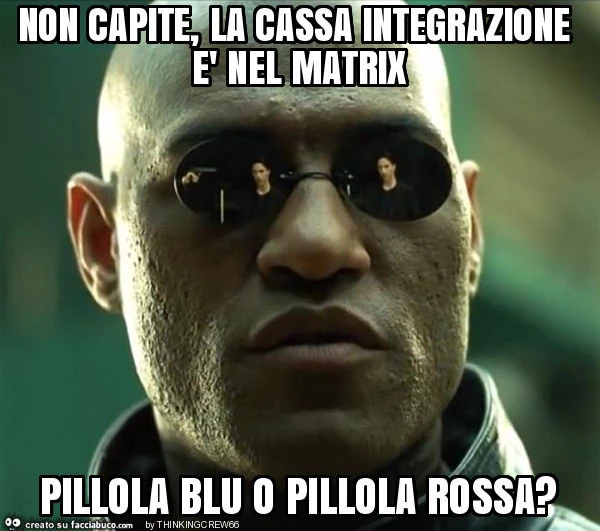 Non capite, la cassa integrazione è nel matrix pillola blu o pillola rossa?