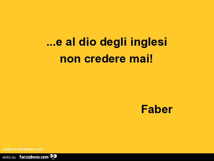 E al dio degli inglesi non credere mai! Faber