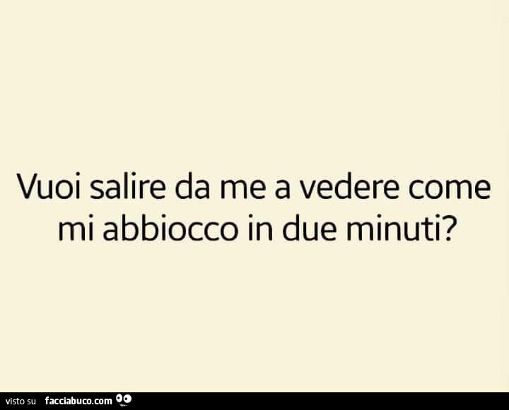 Vuoi salire da me a vedere come mi abbiocco in due minuti?