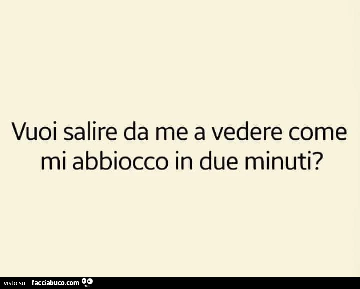 Vuoi salire da me a vedere come mi abbiocco in due minuti?