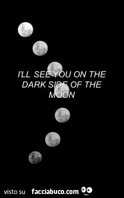 I will see you on the dark side of the moon