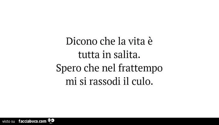 Dicono che la vita è tutta in salita. Spero che nel frattempo mi si rassodi il culo
