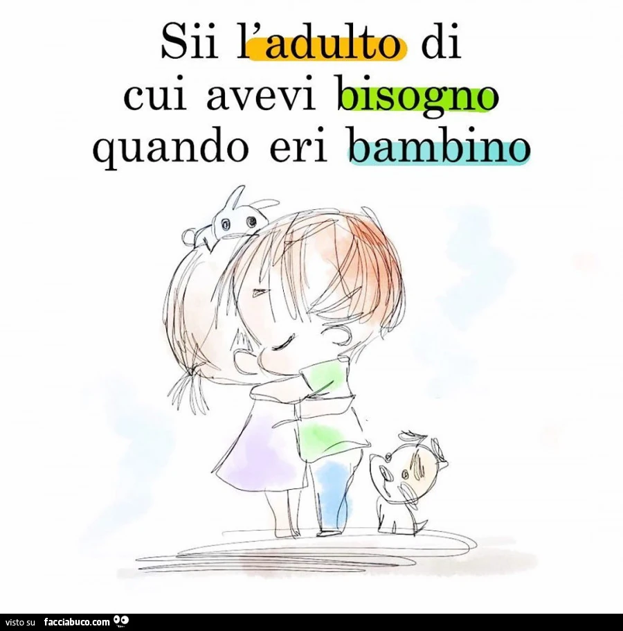 Sii l'adulto di cui avevi bisogno quando eri bambino