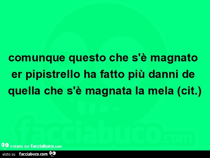 Comunque questo che s'è magnato er pipistrello ha fatto più danni de quella che s'è magnata la mela