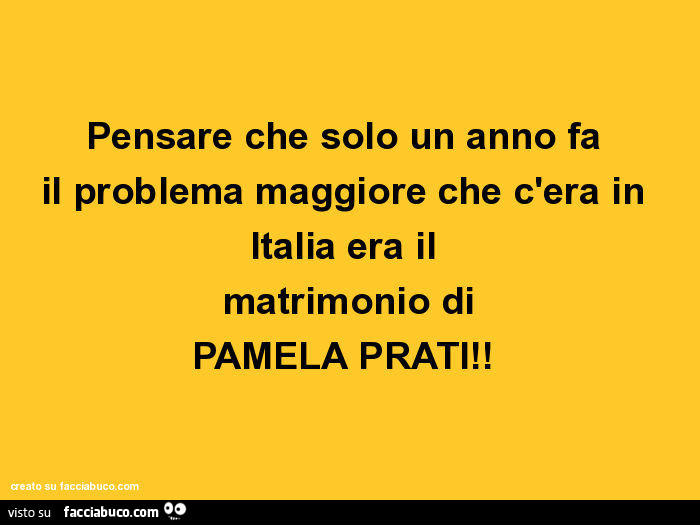 Pensare che solo un anno fa  il problema maggiore che c'era in Italia era il  matrimonio di PAMELA PRATI!  