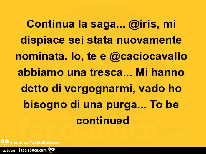 Continua la saga&hellip; iris, mi dispiace sei stata nuovamente nominata. Io, te e caciocavallo abbiamo una tresca&hellip; mi hanno detto di vergognarmi, vado ho bisogno di una purga&hellip; to be continued