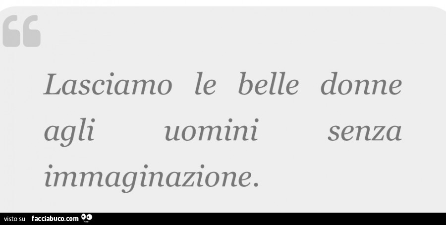 Lasciamo le belle donne agli uomini senza immaginazione