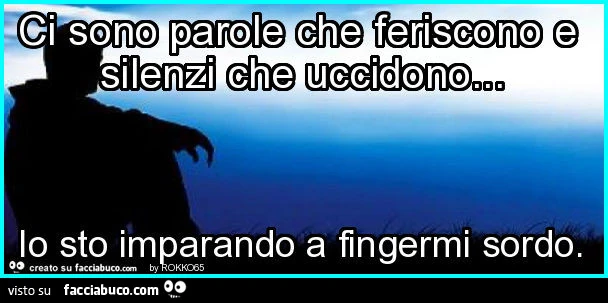 Ci sono parole che feriscono e silenzi che uccidono&hellip; io sto imparando a fingermi sordo