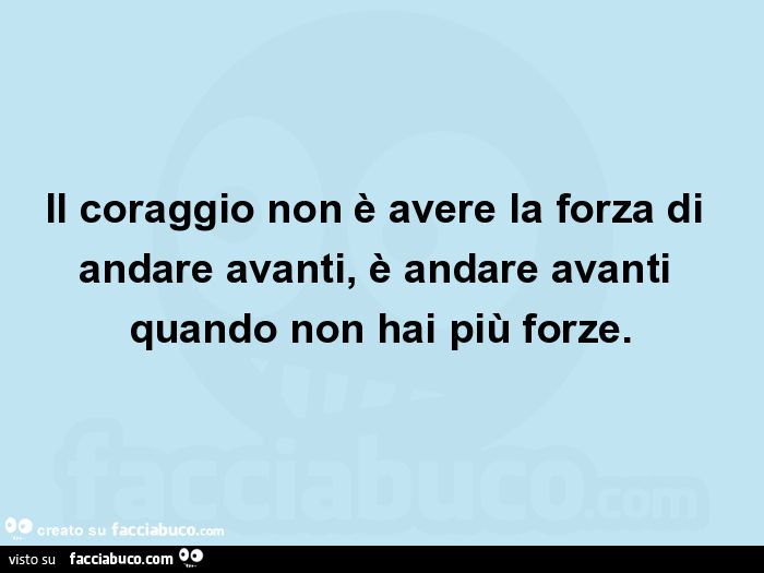 Il coraggio non è avere la forza di andare avanti, è andare avanti quando non hai più forze