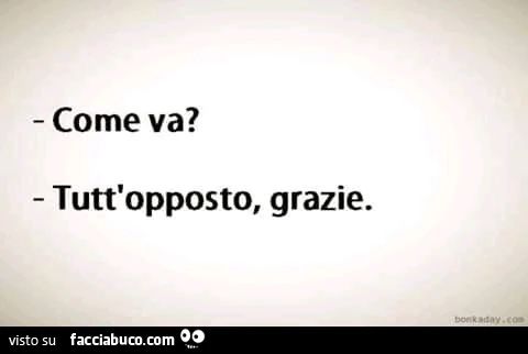 Come va? Tutt'opposto, grazie