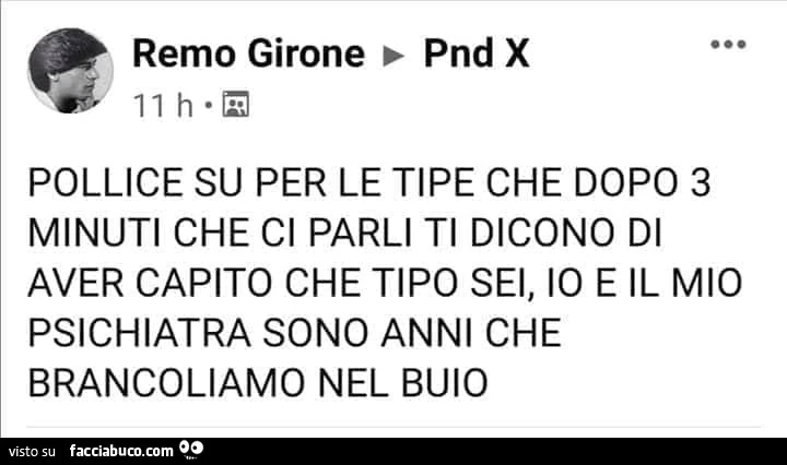 Pollice su per le tipe che dopo 3 minuti che ci parli ti dicono di aver capito che tipo sei, io e il mio psichiatra sono anni che brancoliamo nel buio