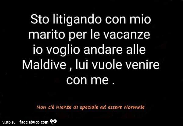 Sto litigando con mio marito per le vacanze io voglio andare alle maldive, lui vuole venire con me