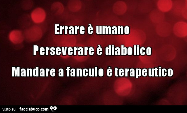 Errare è umano perseverare è diabolico mandare a fanculo è terapeutico