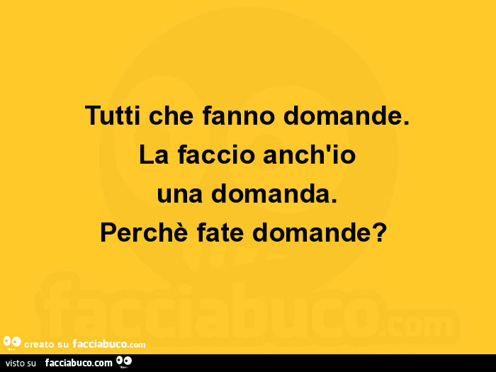 Tutti che fanno domande. La faccio anch'io una domanda. Perchè fate domande?