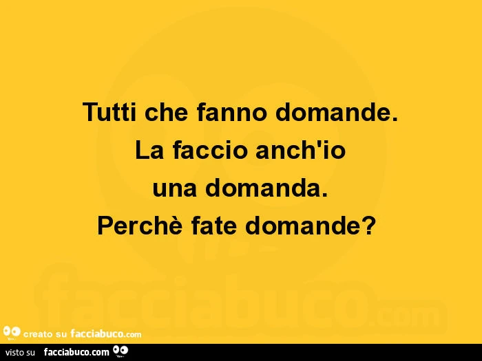 Tutti che fanno domande. La faccio anch'io una domanda. Perchè fate domande?