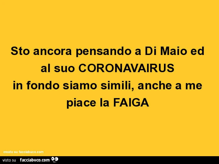 Sto ancora pensando a di maio ed al suo coronavairus in fondo siamo simili, anche a me piace la faiga